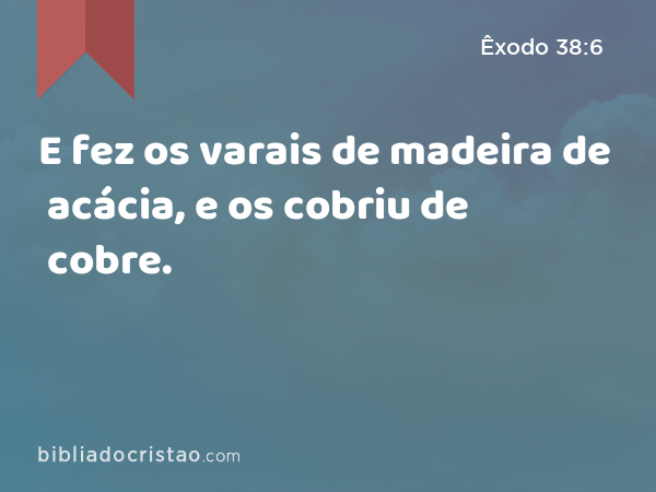 E fez os varais de madeira de acácia, e os cobriu de cobre. - Êxodo 38:6