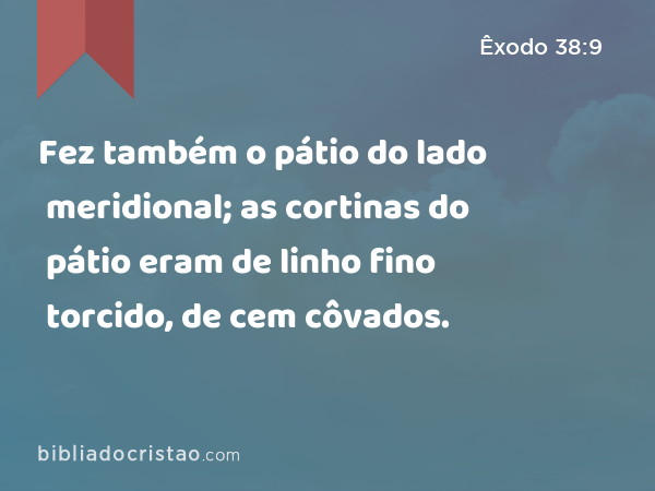 Fez também o pátio do lado meridional; as cortinas do pátio eram de linho fino torcido, de cem côvados. - Êxodo 38:9