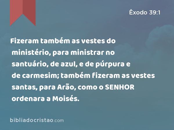 Fizeram também as vestes do ministério, para ministrar no santuário, de azul, e de púrpura e de carmesim; também fizeram as vestes santas, para Arão, como o SENHOR ordenara a Moisés. - Êxodo 39:1