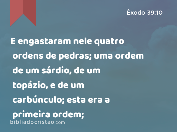 E engastaram nele quatro ordens de pedras; uma ordem de um sárdio, de um topázio, e de um carbúnculo; esta era a primeira ordem; - Êxodo 39:10