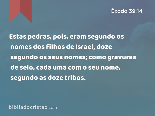 Estas pedras, pois, eram segundo os nomes dos filhos de Israel, doze segundo os seus nomes; como gravuras de selo, cada uma com o seu nome, segundo as doze tribos. - Êxodo 39:14