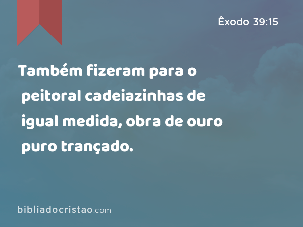 Também fizeram para o peitoral cadeiazinhas de igual medida, obra de ouro puro trançado. - Êxodo 39:15