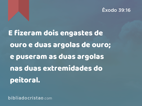 E fizeram dois engastes de ouro e duas argolas de ouro; e puseram as duas argolas nas duas extremidades do peitoral. - Êxodo 39:16