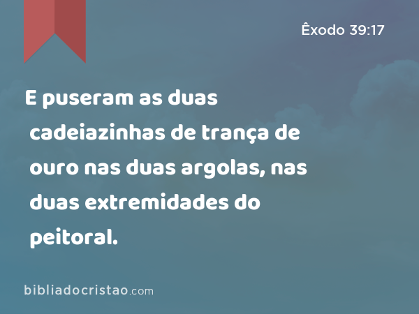 E puseram as duas cadeiazinhas de trança de ouro nas duas argolas, nas duas extremidades do peitoral. - Êxodo 39:17