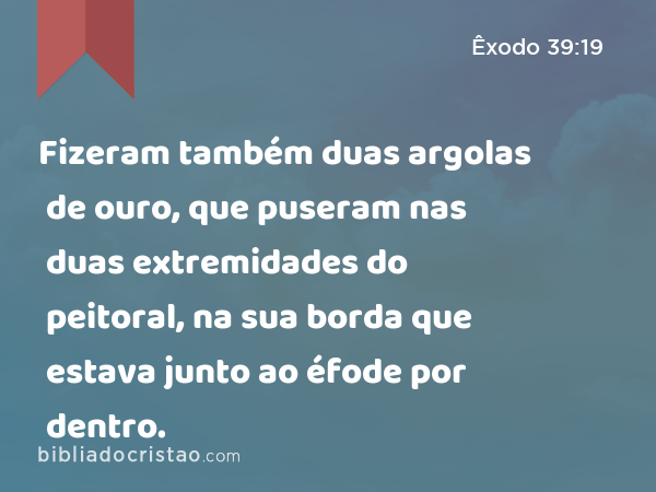 Fizeram também duas argolas de ouro, que puseram nas duas extremidades do peitoral, na sua borda que estava junto ao éfode por dentro. - Êxodo 39:19