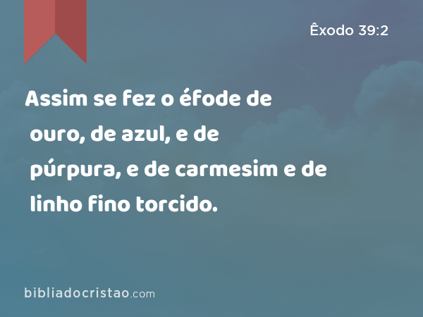 Assim se fez o éfode de ouro, de azul, e de púrpura, e de carmesim e de linho fino torcido. - Êxodo 39:2