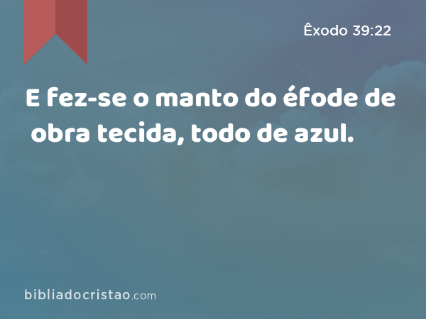 E fez-se o manto do éfode de obra tecida, todo de azul. - Êxodo 39:22