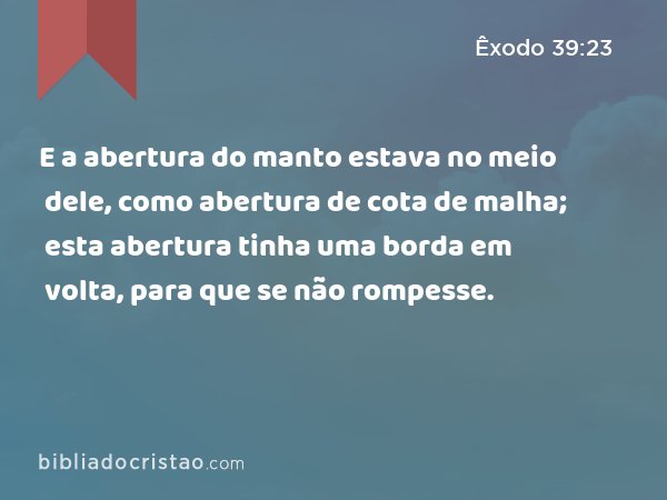 E a abertura do manto estava no meio dele, como abertura de cota de malha; esta abertura tinha uma borda em volta, para que se não rompesse. - Êxodo 39:23