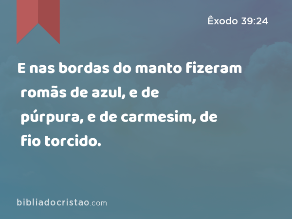 E nas bordas do manto fizeram romãs de azul, e de púrpura, e de carmesim, de fio torcido. - Êxodo 39:24