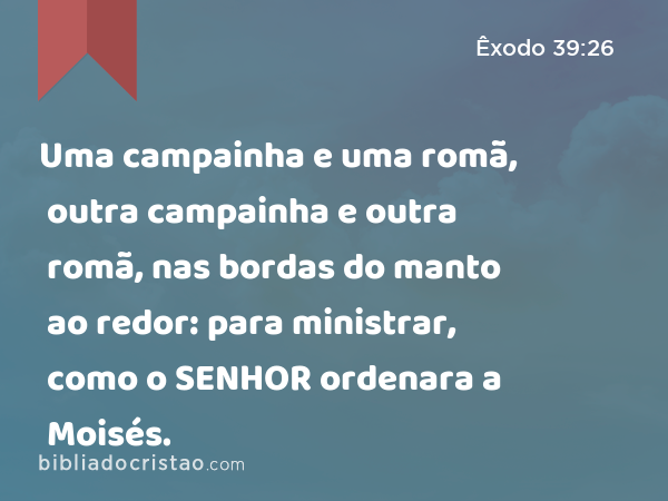 Uma campainha e uma romã, outra campainha e outra romã, nas bordas do manto ao redor: para ministrar, como o SENHOR ordenara a Moisés. - Êxodo 39:26