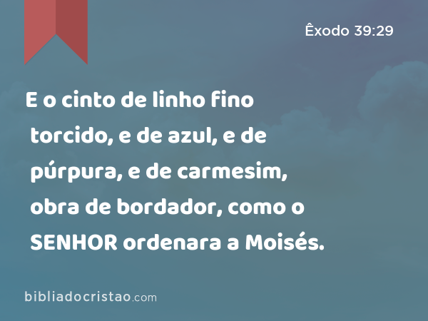 E o cinto de linho fino torcido, e de azul, e de púrpura, e de carmesim, obra de bordador, como o SENHOR ordenara a Moisés. - Êxodo 39:29