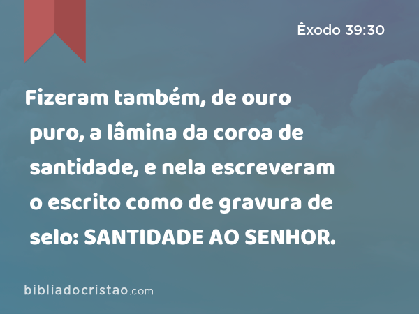 Fizeram também, de ouro puro, a lâmina da coroa de santidade, e nela escreveram o escrito como de gravura de selo: SANTIDADE AO SENHOR. - Êxodo 39:30