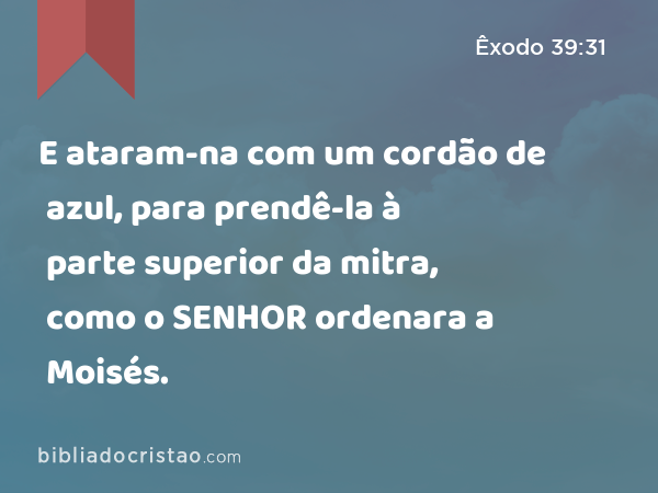 E ataram-na com um cordão de azul, para prendê-la à parte superior da mitra, como o SENHOR ordenara a Moisés. - Êxodo 39:31