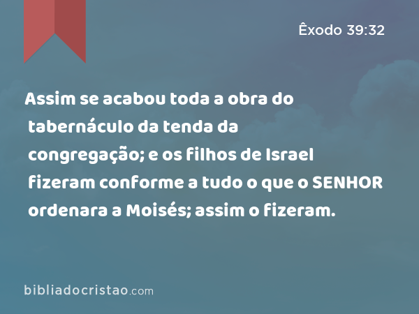 Assim se acabou toda a obra do tabernáculo da tenda da congregação; e os filhos de Israel fizeram conforme a tudo o que o SENHOR ordenara a Moisés; assim o fizeram. - Êxodo 39:32