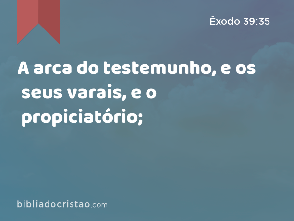 A arca do testemunho, e os seus varais, e o propiciatório; - Êxodo 39:35