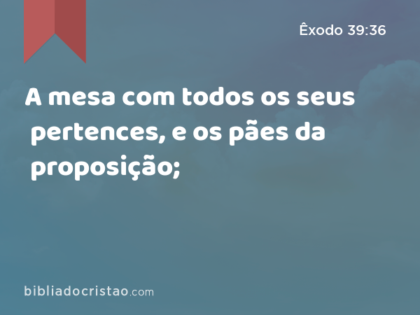 A mesa com todos os seus pertences, e os pães da proposição; - Êxodo 39:36