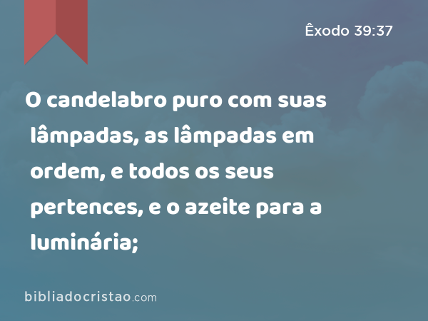 O candelabro puro com suas lâmpadas, as lâmpadas em ordem, e todos os seus pertences, e o azeite para a luminária; - Êxodo 39:37