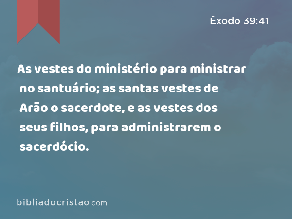 As vestes do ministério para ministrar no santuário; as santas vestes de Arão o sacerdote, e as vestes dos seus filhos, para administrarem o sacerdócio. - Êxodo 39:41