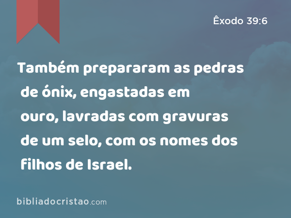 Também prepararam as pedras de ónix, engastadas em ouro, lavradas com gravuras de um selo, com os nomes dos filhos de Israel. - Êxodo 39:6