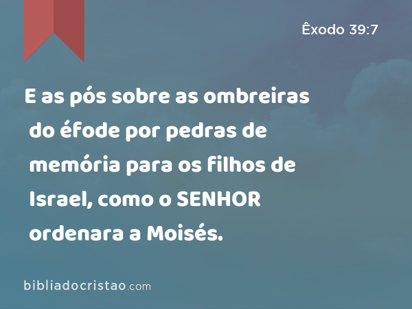 E as pós sobre as ombreiras do éfode por pedras de memória para os filhos de Israel, como o SENHOR ordenara a Moisés. - Êxodo 39:7