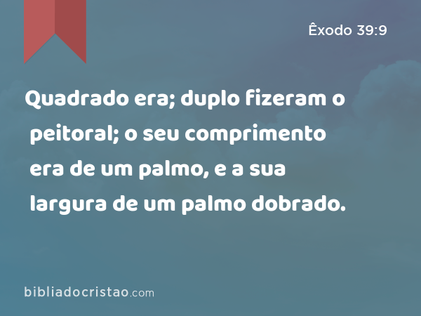 Quadrado era; duplo fizeram o peitoral; o seu comprimento era de um palmo, e a sua largura de um palmo dobrado. - Êxodo 39:9