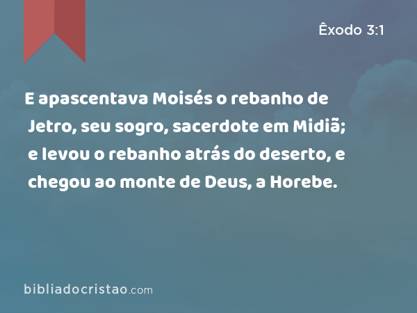 E apascentava Moisés o rebanho de Jetro, seu sogro, sacerdote em Midiã; e levou o rebanho atrás do deserto, e chegou ao monte de Deus, a Horebe. - Êxodo 3:1