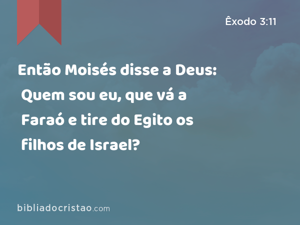 Então Moisés disse a Deus: Quem sou eu, que vá a Faraó e tire do Egito os filhos de Israel? - Êxodo 3:11