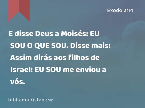 E disse Deus a Moisés: EU SOU O QUE SOU. Disse mais: Assim dirás aos filhos de Israel: EU SOU me enviou a vós. - Êxodo 3:14