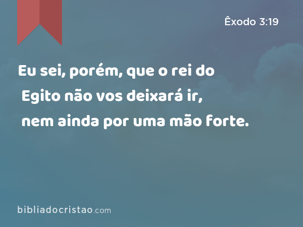 Eu sei, porém, que o rei do Egito não vos deixará ir, nem ainda por uma mão forte. - Êxodo 3:19