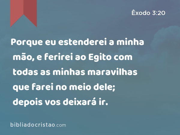 Porque eu estenderei a minha mão, e ferirei ao Egito com todas as minhas maravilhas que farei no meio dele; depois vos deixará ir. - Êxodo 3:20