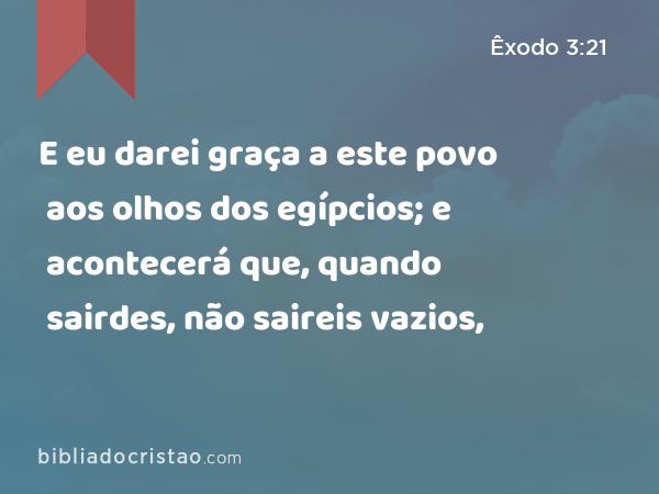 E eu darei graça a este povo aos olhos dos egípcios; e acontecerá que, quando sairdes, não saireis vazios, - Êxodo 3:21