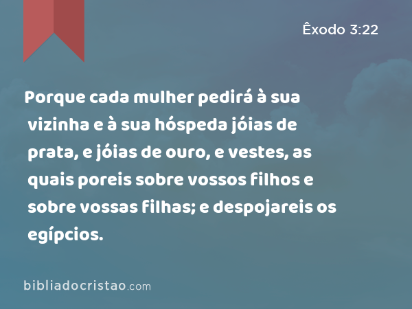 Porque cada mulher pedirá à sua vizinha e à sua hóspeda jóias de prata, e jóias de ouro, e vestes, as quais poreis sobre vossos filhos e sobre vossas filhas; e despojareis os egípcios. - Êxodo 3:22