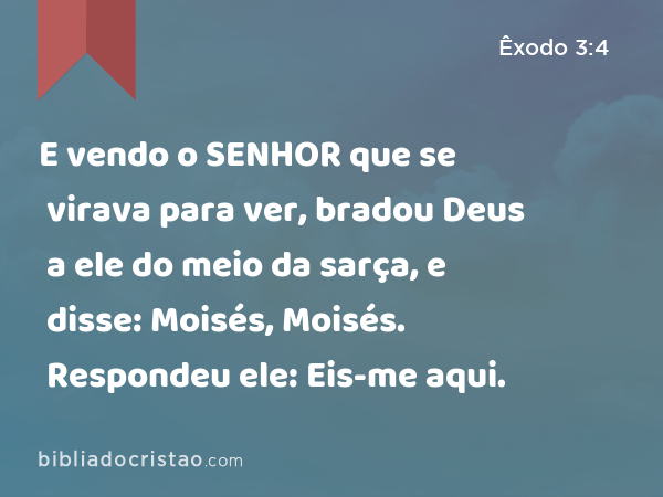 E vendo o SENHOR que se virava para ver, bradou Deus a ele do meio da sarça, e disse: Moisés, Moisés. Respondeu ele: Eis-me aqui. - Êxodo 3:4