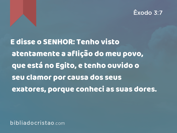 E disse o SENHOR: Tenho visto atentamente a aflição do meu povo, que está no Egito, e tenho ouvido o seu clamor por causa dos seus exatores, porque conheci as suas dores. - Êxodo 3:7