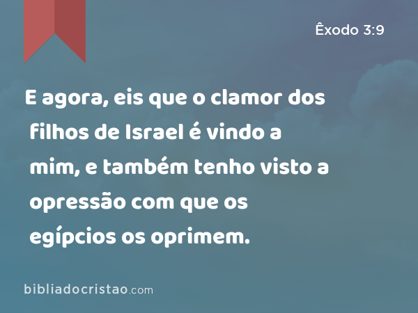 E agora, eis que o clamor dos filhos de Israel é vindo a mim, e também tenho visto a opressão com que os egípcios os oprimem. - Êxodo 3:9