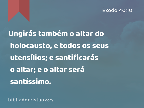 Ungirás também o altar do holocausto, e todos os seus utensílios; e santificarás o altar; e o altar será santíssimo. - Êxodo 40:10