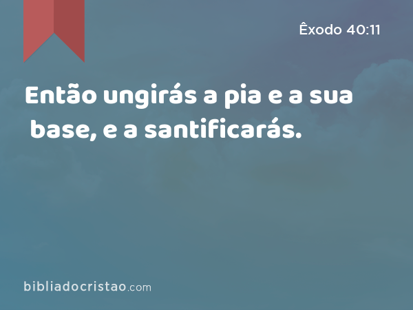 Então ungirás a pia e a sua base, e a santificarás. - Êxodo 40:11