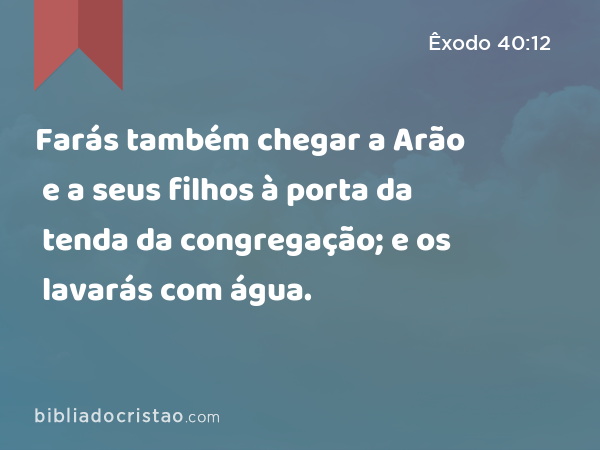 Farás também chegar a Arão e a seus filhos à porta da tenda da congregação; e os lavarás com água. - Êxodo 40:12