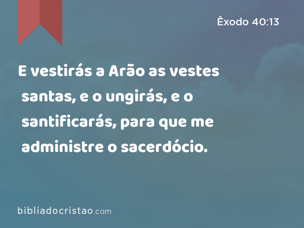 E vestirás a Arão as vestes santas, e o ungirás, e o santificarás, para que me administre o sacerdócio. - Êxodo 40:13