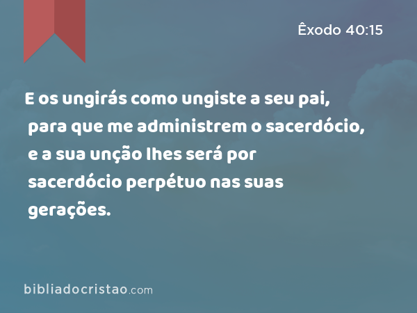 E os ungirás como ungiste a seu pai, para que me administrem o sacerdócio, e a sua unção lhes será por sacerdócio perpétuo nas suas gerações. - Êxodo 40:15