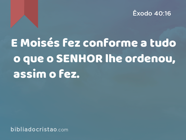 E Moisés fez conforme a tudo o que o SENHOR lhe ordenou, assim o fez. - Êxodo 40:16