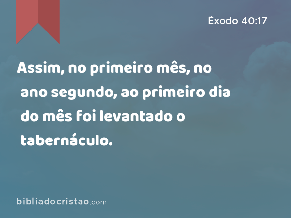 Assim, no primeiro mês, no ano segundo, ao primeiro dia do mês foi levantado o tabernáculo. - Êxodo 40:17