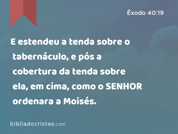 E estendeu a tenda sobre o tabernáculo, e pós a cobertura da tenda sobre ela, em cima, como o SENHOR ordenara a Moisés. - Êxodo 40:19