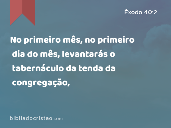 No primeiro mês, no primeiro dia do mês, levantarás o tabernáculo da tenda da congregação, - Êxodo 40:2