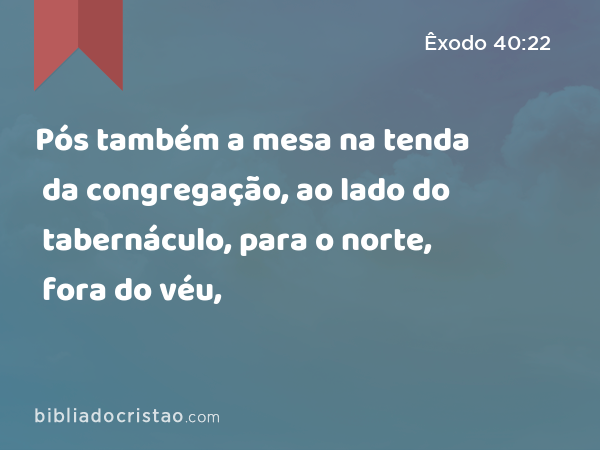 Pós também a mesa na tenda da congregação, ao lado do tabernáculo, para o norte, fora do véu, - Êxodo 40:22