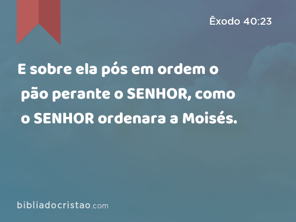 E sobre ela pós em ordem o pão perante o SENHOR, como o SENHOR ordenara a Moisés. - Êxodo 40:23