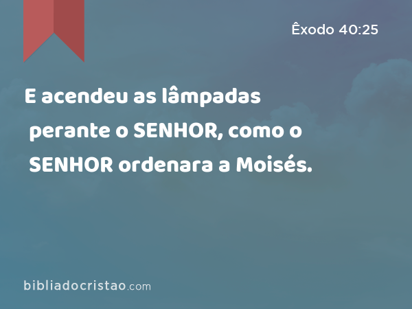 E acendeu as lâmpadas perante o SENHOR, como o SENHOR ordenara a Moisés. - Êxodo 40:25