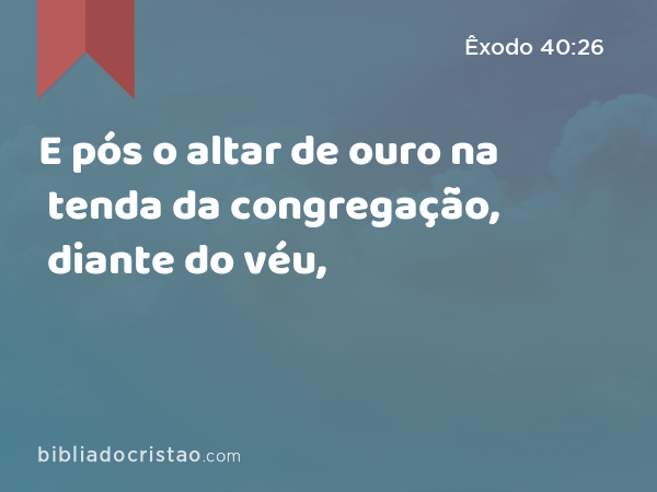 E pós o altar de ouro na tenda da congregação, diante do véu, - Êxodo 40:26