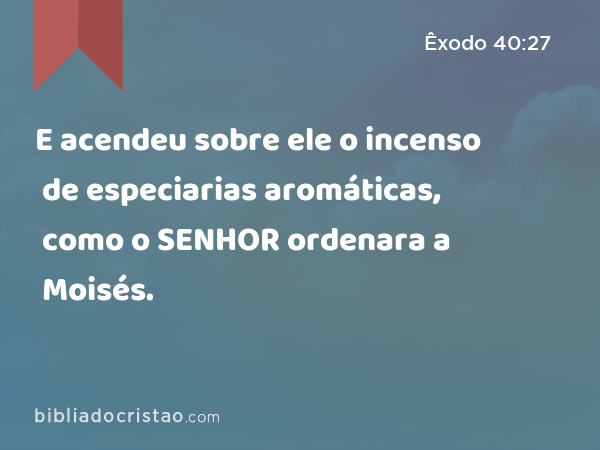 E acendeu sobre ele o incenso de especiarias aromáticas, como o SENHOR ordenara a Moisés. - Êxodo 40:27