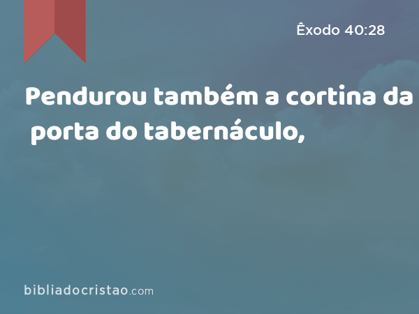 Pendurou também a cortina da porta do tabernáculo, - Êxodo 40:28